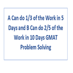 A Can do 1 3 of the Work in 5 Days and B Can do 2 5 of the Work in 10 Days GMAT Problem Solving